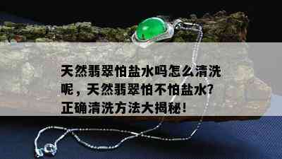 天然翡翠怕盐水吗怎么清洗呢，天然翡翠怕不怕盐水？正确清洗方法大揭秘！