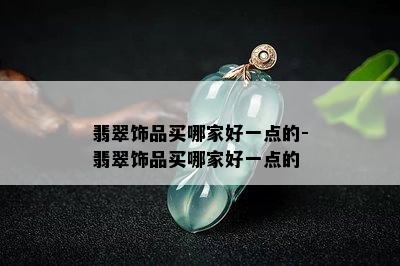 翡翠饰品买哪家好一点的-翡翠饰品买哪家好一点的