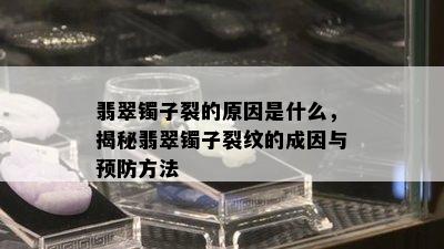 翡翠镯子裂的原因是什么，揭秘翡翠镯子裂纹的成因与预防方法