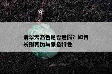 翡翠天然色是否造假？如何辨别真伪与颜色特性