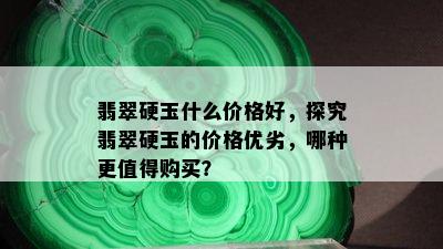 翡翠硬玉什么价格好，探究翡翠硬玉的价格优劣，哪种更值得购买？