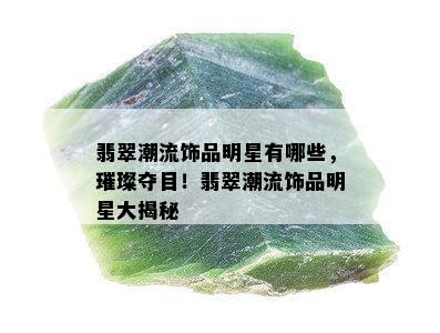 翡翠潮流饰品明星有哪些，璀璨夺目！翡翠潮流饰品明星大揭秘