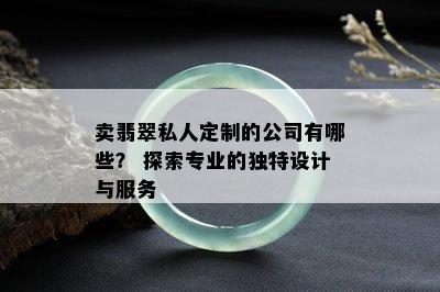 卖翡翠私人定制的公司有哪些？ 探索专业的独特设计与服务