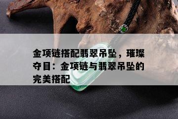 金项链搭配翡翠吊坠，璀璨夺目：金项链与翡翠吊坠的完美搭配