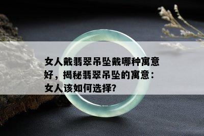 女人戴翡翠吊坠戴哪种寓意好，揭秘翡翠吊坠的寓意：女人该如何选择？