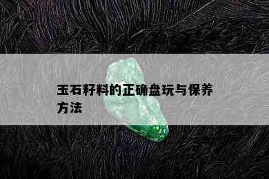 玉石籽料的正确盘玩与保养方法