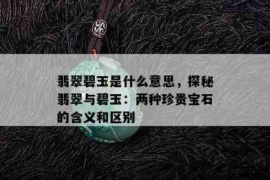 翡翠碧玉是什么意思，探秘翡翠与碧玉：两种珍贵宝石的含义和区别