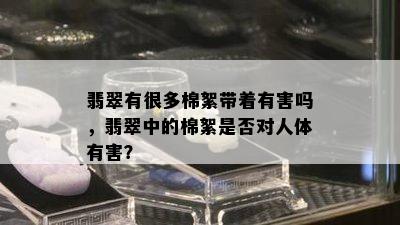 翡翠有很多棉絮带着有害吗，翡翠中的棉絮是否对人体有害？