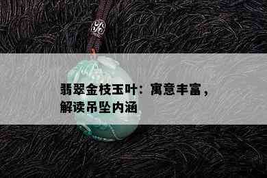 翡翠金枝玉叶：寓意丰富，解读吊坠内涵