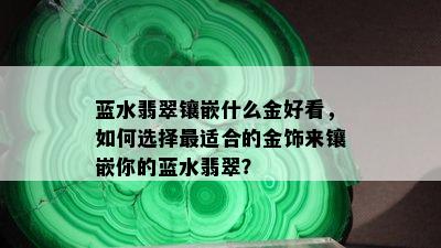 蓝水翡翠镶嵌什么金好看，如何选择最适合的金饰来镶嵌你的蓝水翡翠？