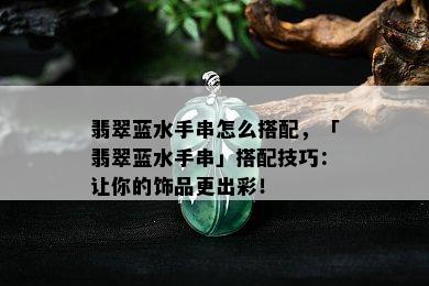 翡翠蓝水手串怎么搭配，「翡翠蓝水手串」搭配技巧：让你的饰品更出彩！