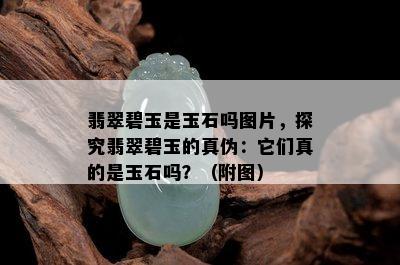 翡翠碧玉是玉石吗图片，探究翡翠碧玉的真伪：它们真的是玉石吗？（附图）