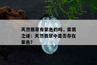 天然翡翠有紫色的吗，紫翡之谜：天然翡翠中是否存在紫色？