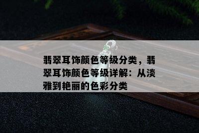 翡翠耳饰颜色等级分类，翡翠耳饰颜色等级详解：从淡雅到艳丽的色彩分类