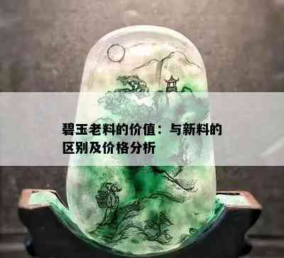 碧玉老料的价值：与新料的区别及价格分析