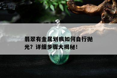 翡翠有金属划痕如何自行抛光？详细步骤大揭秘！