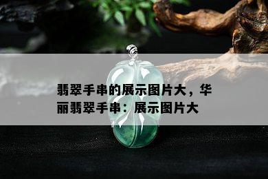 翡翠手串的展示图片大，华丽翡翠手串：展示图片大