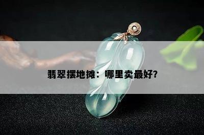 翡翠摆地摊：哪里卖更好？