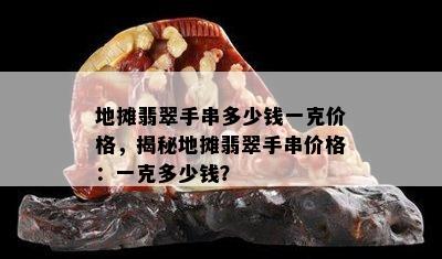 地摊翡翠手串多少钱一克价格，揭秘地摊翡翠手串价格：一克多少钱？