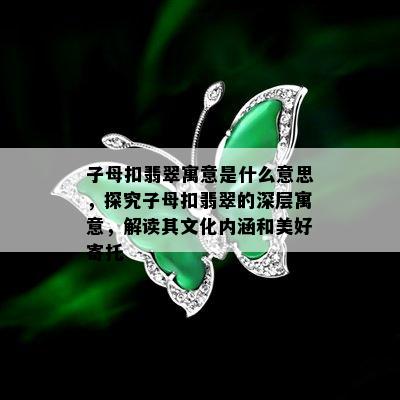 子母扣翡翠寓意是什么意思，探究子母扣翡翠的深层寓意，解读其文化内涵和美好寄托