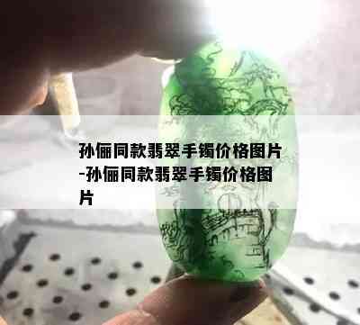 孙俪同款翡翠手镯价格图片-孙俪同款翡翠手镯价格图片