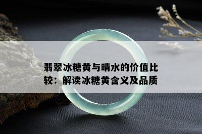 翡翠冰糖黄与晴水的价值比较：解读冰糖黄含义及品质