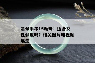 翡翠手串15颗珠：适合女性佩戴吗？相关图片和视频展示