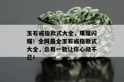 玉石戒指款式大全，璀璨闪耀！全网最全玉石戒指款式大全，总有一款让你心动不已！