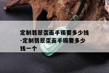 定制翡翠蛋面手镯要多少钱-定制翡翠蛋面手镯要多少钱一个