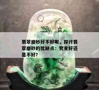 翡翠磨砂好不好呢，探讨翡翠磨砂的优缺点：究竟好还是不好？