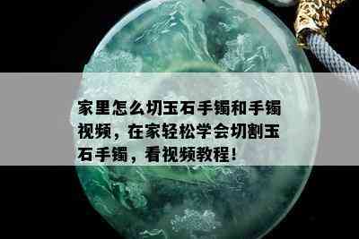 家里怎么切玉石手镯和手镯视频，在家轻松学会切割玉石手镯，看视频教程！