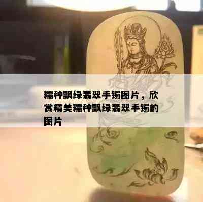 糯种飘绿翡翠手镯图片，欣赏精美糯种飘绿翡翠手镯的图片