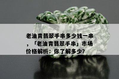 老油青翡翠手串多少钱一串，「老油青翡翠手串」市场价格解析：你了解多少？