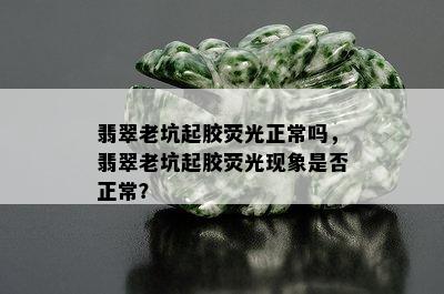 翡翠老坑起胶荧光正常吗，翡翠老坑起胶荧光现象是否正常？