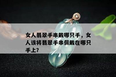 女人翡翠手串戴哪只手，女人该将翡翠手串佩戴在哪只手上？