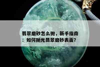 翡翠磨砂怎么抛，新手指南：如何抛光翡翠磨砂表面？