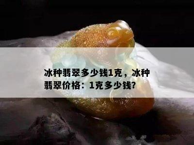 冰种翡翠多少钱1克，冰种翡翠价格：1克多少钱？