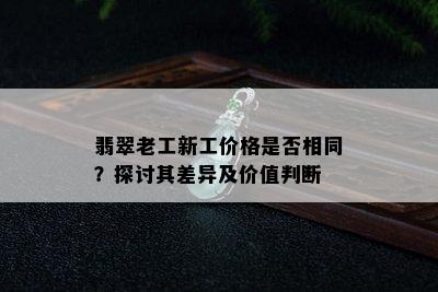 翡翠老工新工价格是否相同？探讨其差异及价值判断