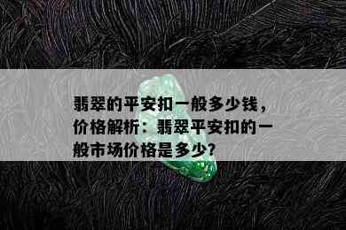 翡翠的平安扣一般多少钱，价格解析：翡翠平安扣的一般市场价格是多少？