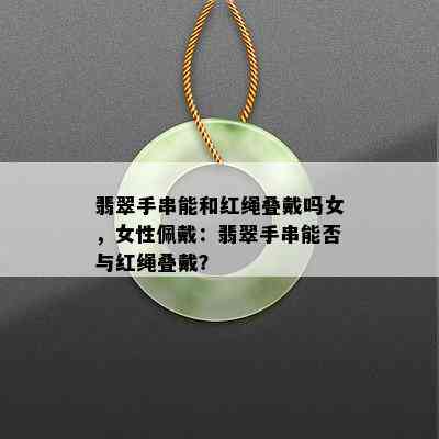 翡翠手串能和红绳叠戴吗女，女性佩戴：翡翠手串能否与红绳叠戴？