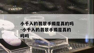 小千入的翡翠手镯是真的吗-小千入的翡翠手镯是真的吗吗