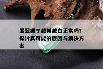 翡翠镯子越带越白正常吗？探讨其可能的原因与解决方案