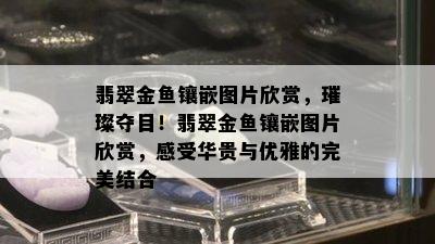 翡翠金鱼镶嵌图片欣赏，璀璨夺目！翡翠金鱼镶嵌图片欣赏，感受华贵与优雅的完美结合