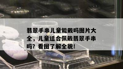 翡翠手串儿童能戴吗图片大全，儿童适合佩戴翡翠手串吗？看图了解全貌！