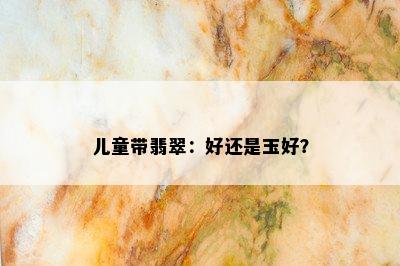 儿童带翡翠：好还是玉好？