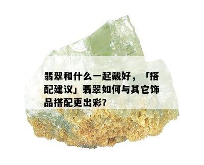 翡翠和什么一起戴好，「搭配建议」翡翠如何与其它饰品搭配更出彩？