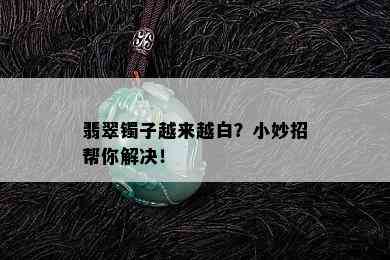 翡翠镯子越来越白？小妙招帮你解决！