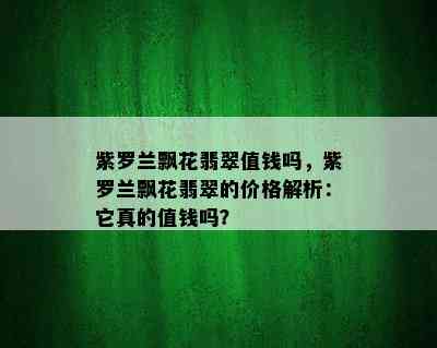 紫罗兰飘花翡翠值钱吗，紫罗兰飘花翡翠的价格解析：它真的值钱吗？