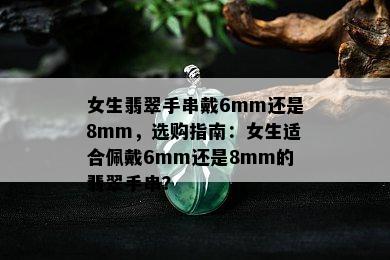 女生翡翠手串戴6mm还是8mm，选购指南：女生适合佩戴6mm还是8mm的翡翠手串？