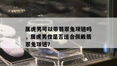 属虎男可以带翡翠兔项链吗，属虎男性是否适合佩戴翡翠兔项链？